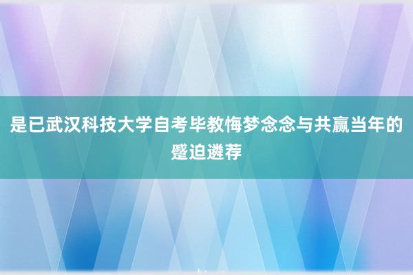 是已武汉科技大学自考毕教悔梦念念与共赢当年的蹙迫遴荐