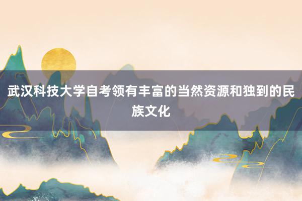 武汉科技大学自考领有丰富的当然资源和独到的民族文化